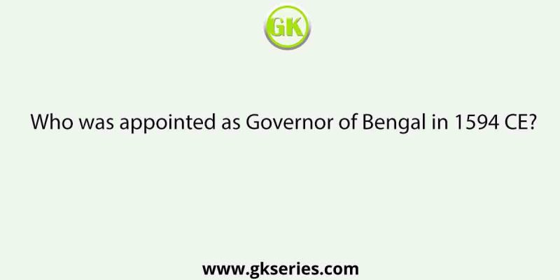 Who was appointed as Governor of Bengal in 1594 CE?