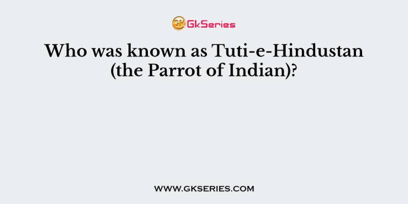 Who was known as Tuti-e-Hindustan (the Parrot of Indian)?