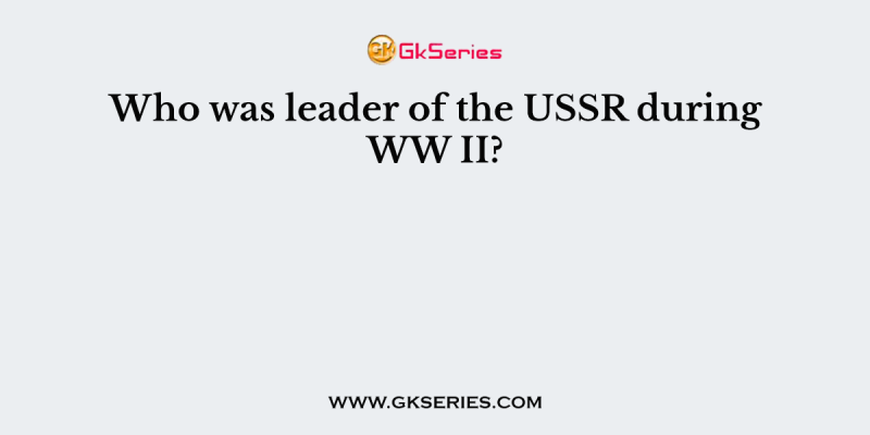 Who was leader of the USSR during WW II?