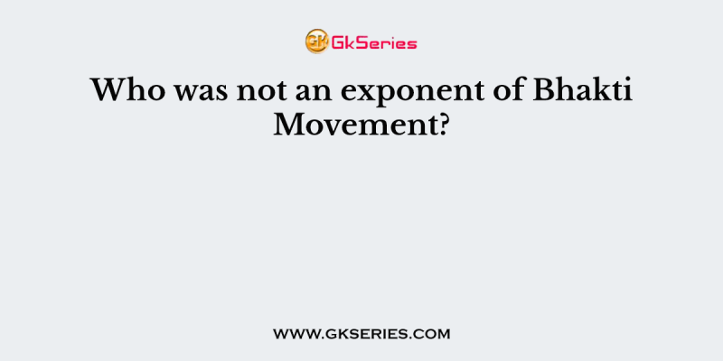Who was not an exponent of Bhakti Movement?