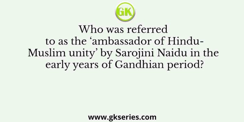 Who was referred to as the ‘ambassador of Hindu-Muslim unity’ by Sarojini Naidu in the early years of Gandhian period?