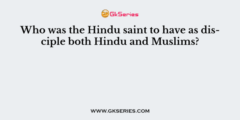 Who was the Hindu saint to have as disciple both Hindu and Muslims?