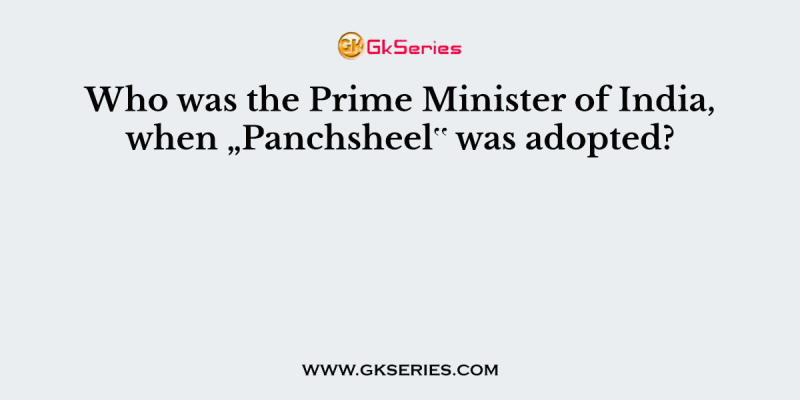 Who was the Prime Minister of India, when „Panchsheel‟ was adopted?