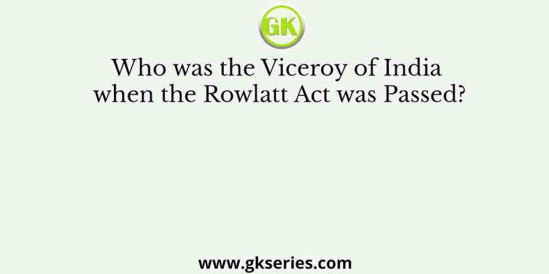 Who was the Viceroy of India when the Rowlatt Act was Passed?