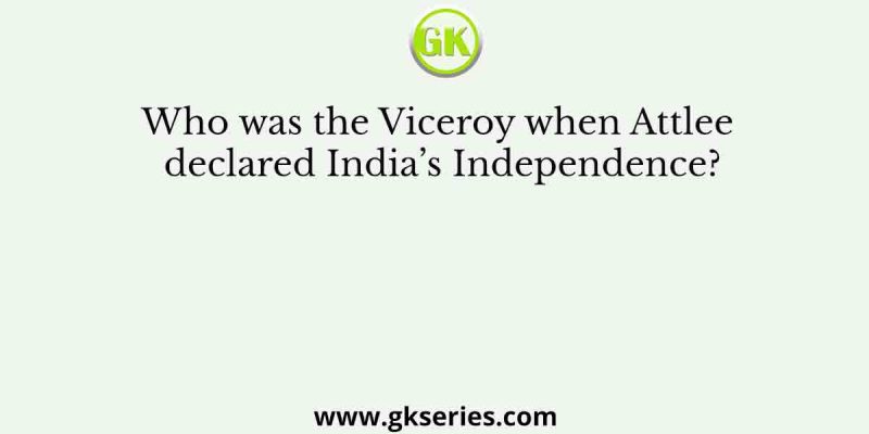 Who was the Viceroy when Attlee declared India’s Independence?