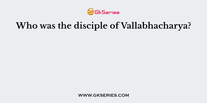 Who was the disciple of Vallabhacharya?