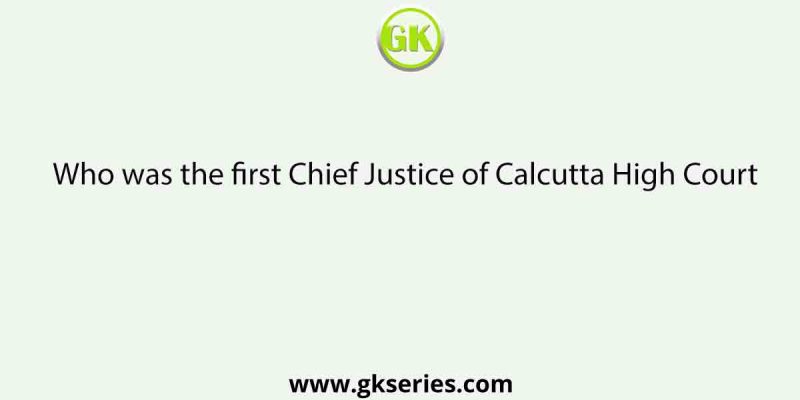 Who was the first Chief Justice of Calcutta High Court