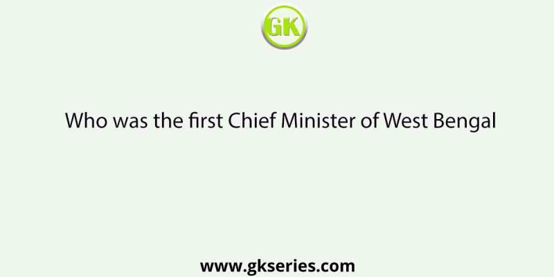 Who was the first Chief Minister of West Bengal