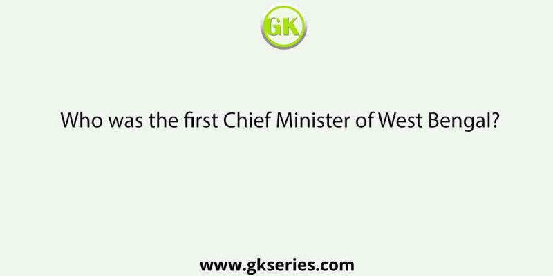 Who was the first Chief Minister of West Bengal?