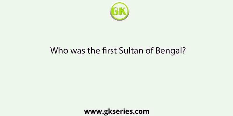 Who was the first Sultan of Bengal?