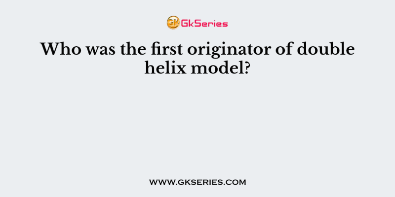 Who was the first originator of double helix model?