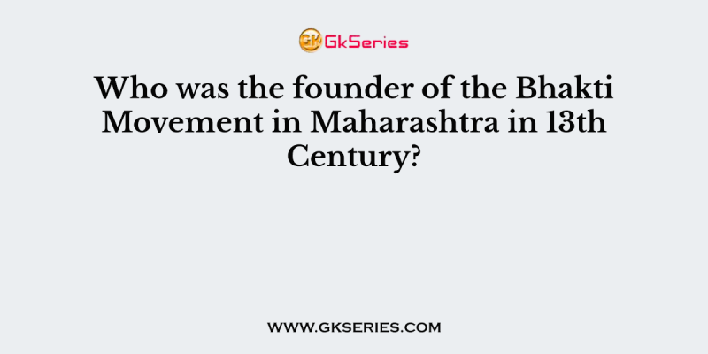 Who was the founder of the Bhakti Movement in Maharashtra in 13th Century?