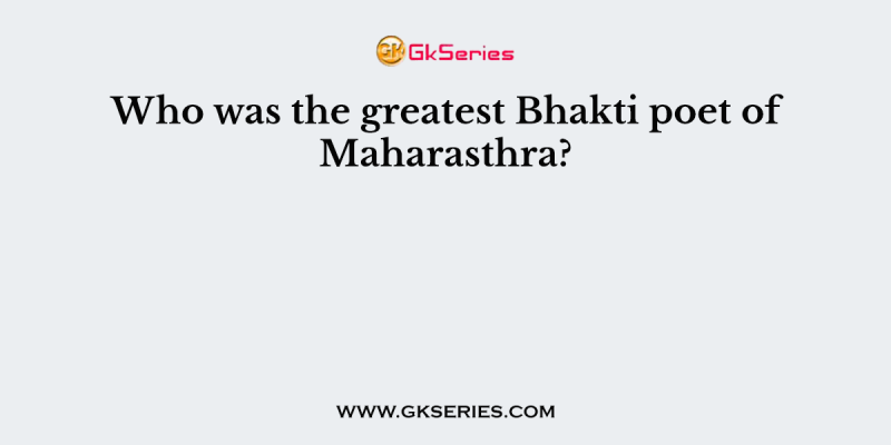 Who was the greatest Bhakti poet of Maharasthra?