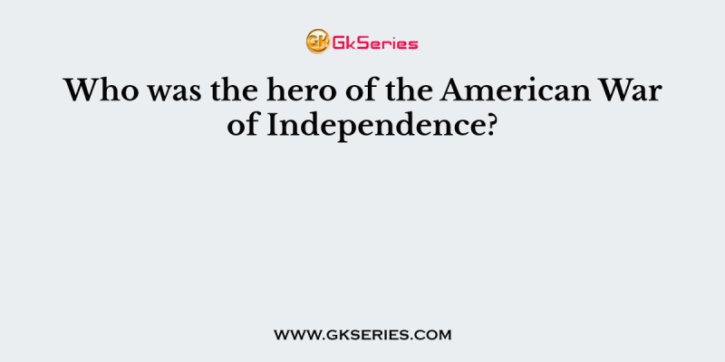 Who was the hero of the American War of Independence?