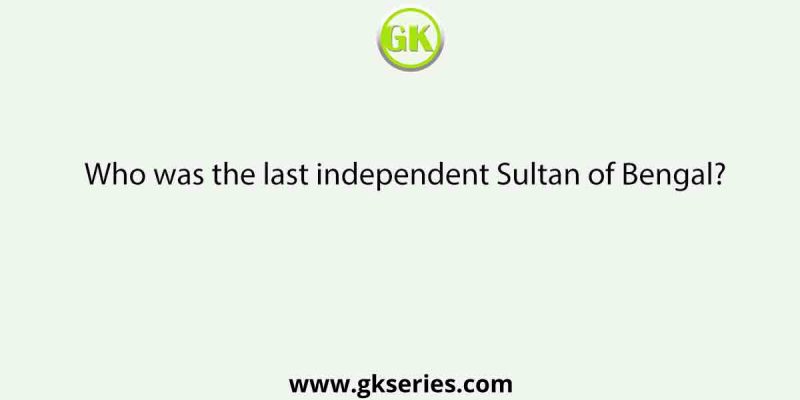 Who was the last independent Sultan of Bengal?