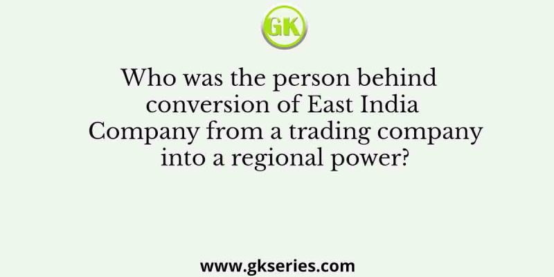 Who was the person behind conversion of East India Company from a trading company into a regional power?