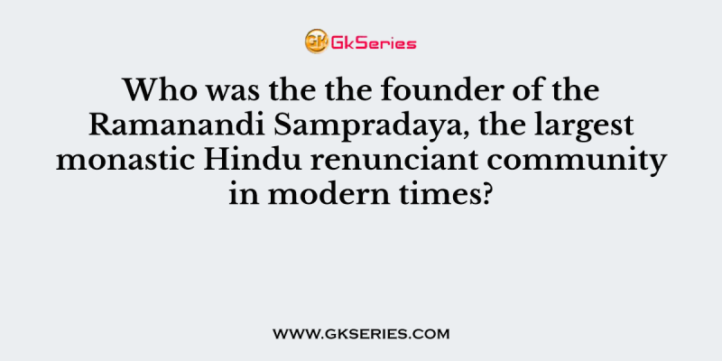 Who was the the founder of the Ramanandi Sampradaya, the largest monastic Hindu renunciant community in modern times?