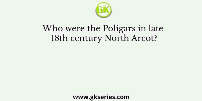 Who were the Poligars in late 18th century North Arcot?