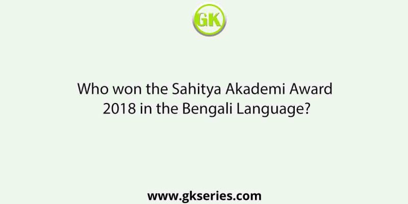 Who won the Sahitya Akademi Award 2018 in the Bengali Language?