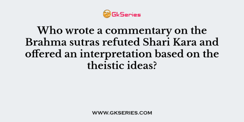Who wrote a commentary on the Brahma sutras refuted Shari Kara and offered an interpretation based on the theistic ideas?