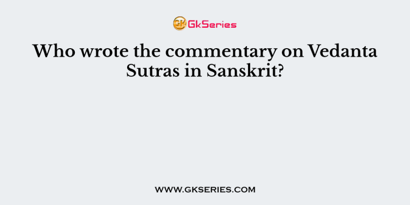 Who wrote the commentary on Vedanta Sutras in Sanskrit?