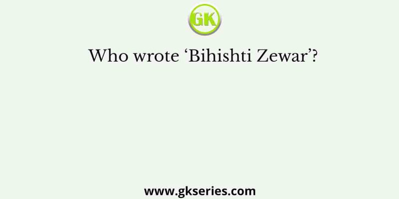 Who wrote ‘Bihishti Zewar’?
