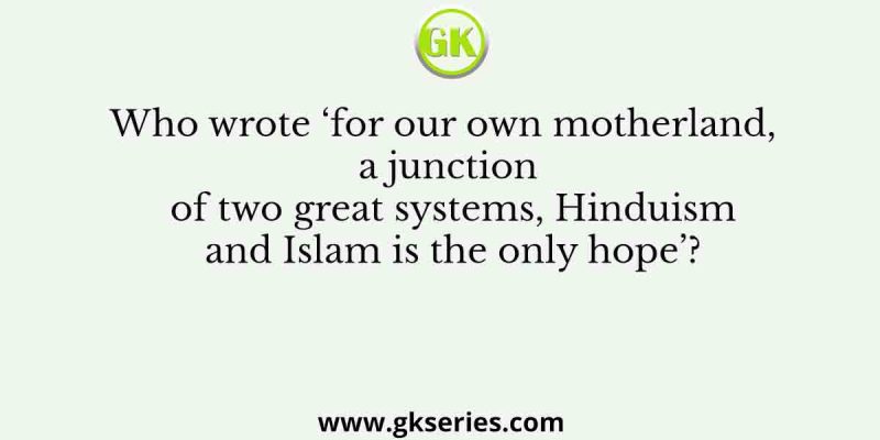 Who wrote ‘for our own motherland, a junction of two great systems, Hinduism and Islam is the only hope’?