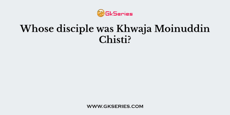 Whose disciple was Khwaja Moinuddin Chisti?