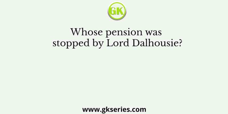 Whose pension was stopped by Lord Dalhousie?