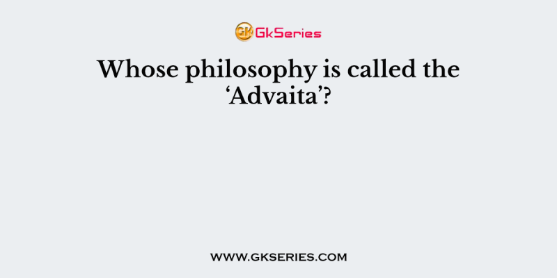 Whose philosophy is called the ‘Advaita’?
