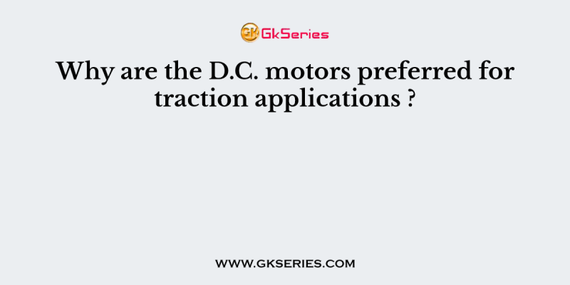 Why are the D.C. motors preferred for traction applications ?