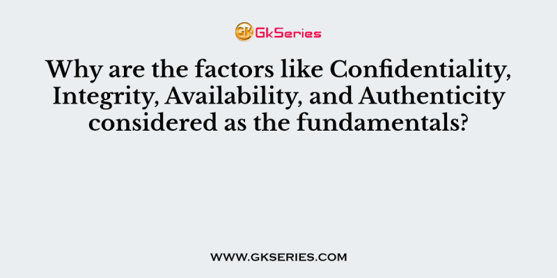 Why are the factors like Confidentiality, Integrity, Availability, and Authenticity considered as the fundamentals?