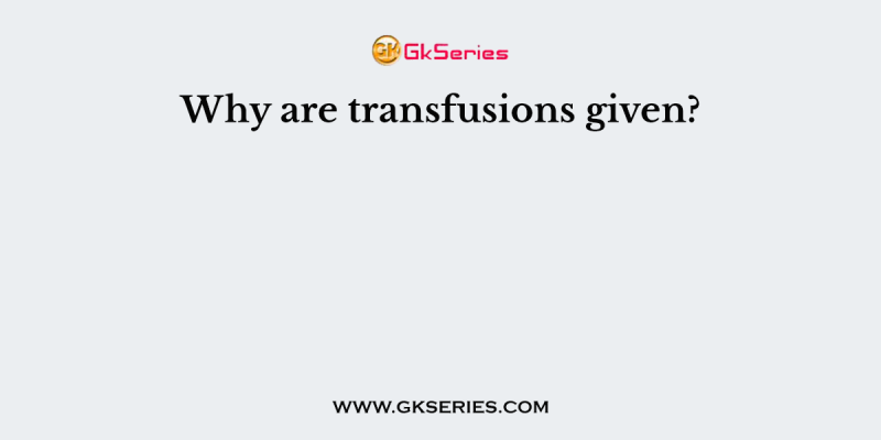 Why are transfusions given?