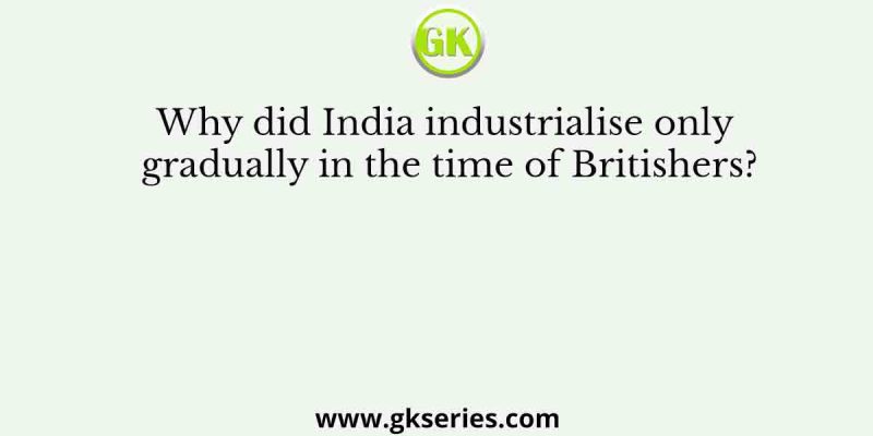 Why did India industrialise only gradually in the time of Britishers?