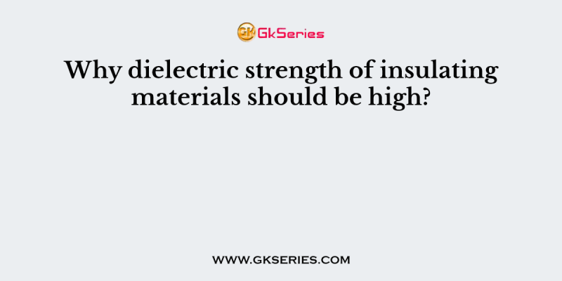 Why dielectric strength of insulating materials should be high?