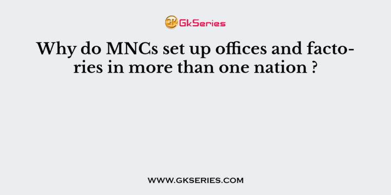 Why do MNCs set up offices and factories in more than one nation ?
