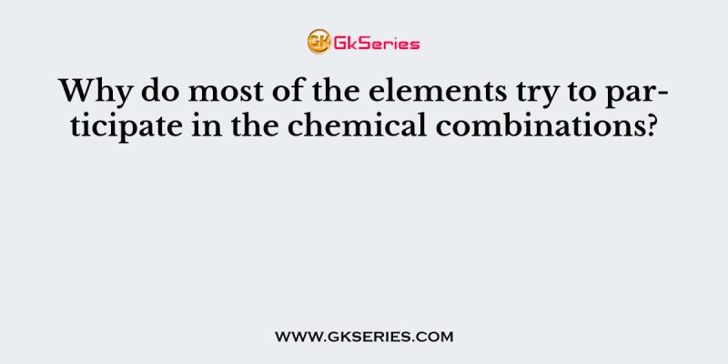 Why do most of the elements try to participate in the chemical combinations?