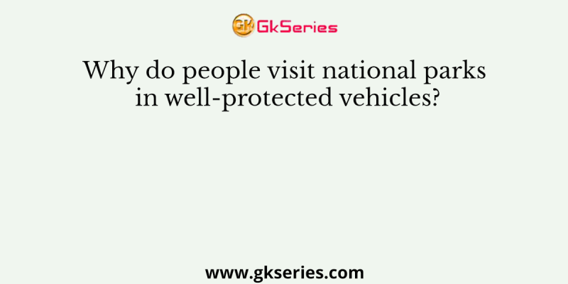 Why do people visit national parks in well-protected vehicles?