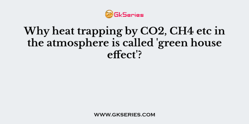 Why heat trapping by CO2, CH4 etc in the atmosphere is called ‘green house effect’?