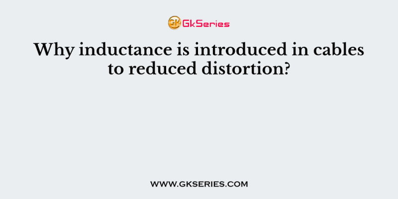 Why inductance is introduced in cables to reduced distortion?