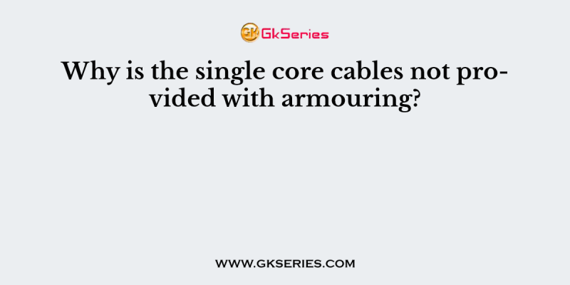 Why is the single core cables not provided with armouring?