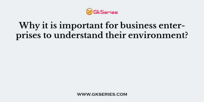 Why it is important for business enterprises to understand their environment?