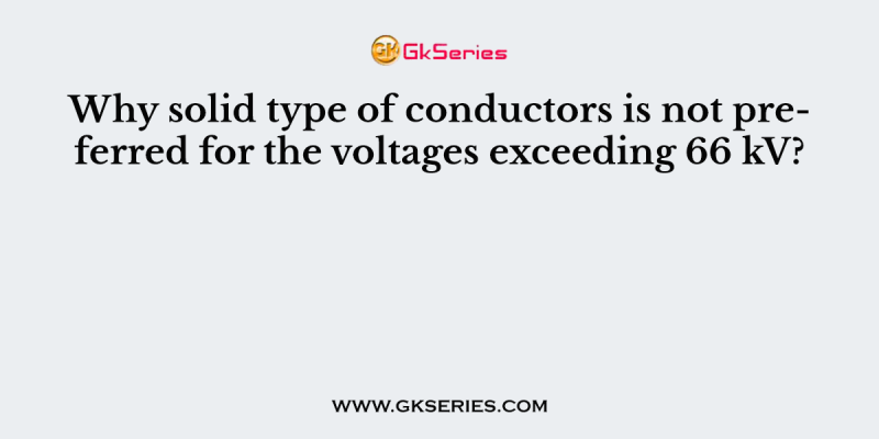 Why solid type of conductors is not preferred for the voltages exceeding 66 kV?