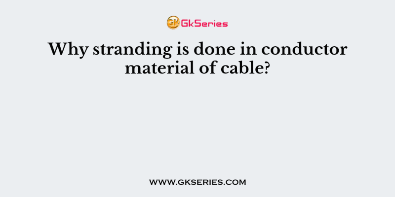 Why stranding is done in conductor material of cable?