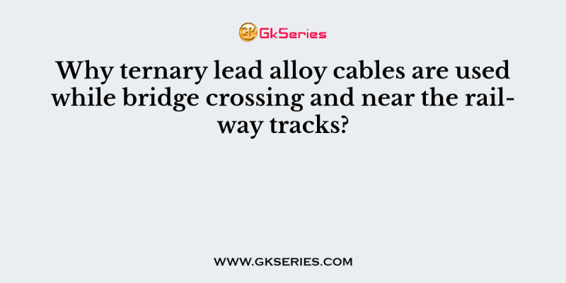 Why ternary lead alloy cables are used while bridge crossing and near the railway tracks?