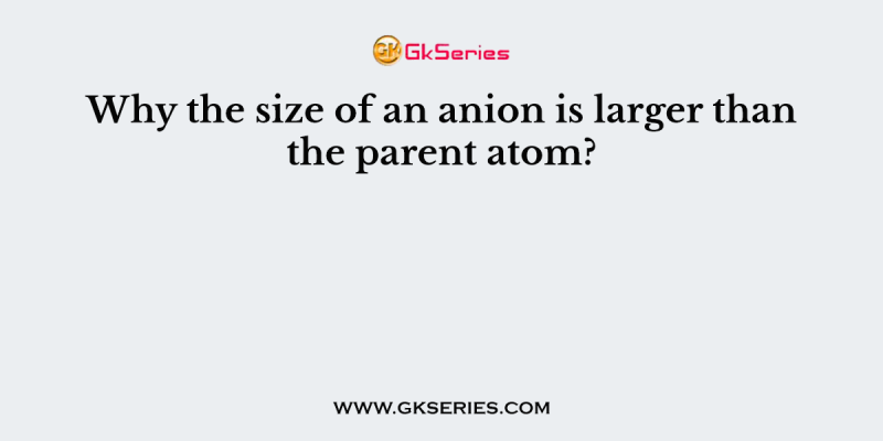 Why the size of an anion is larger than the parent atom?