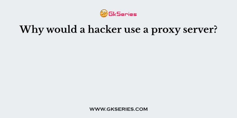 Why would a hacker use a proxy server?