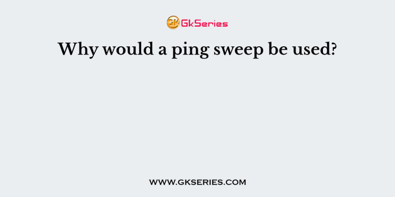 Why would a ping sweep be used?