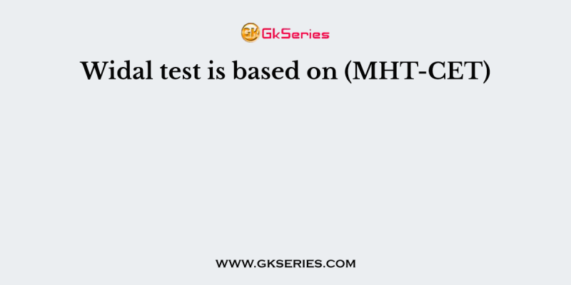 Widal test is based on (MHT-CET)