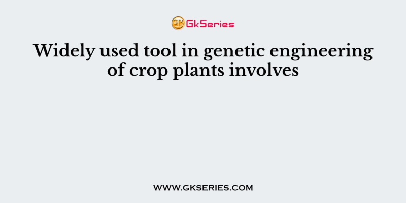 Widely used tool in genetic engineering of crop plants involves